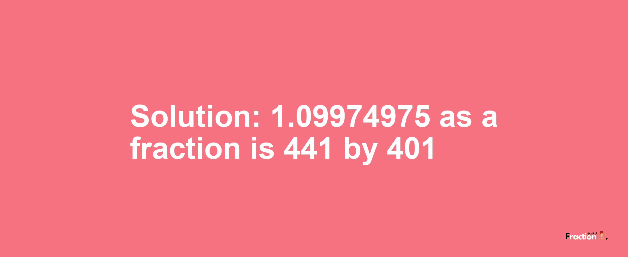 Solution:1.09974975 as a fraction is 441/401